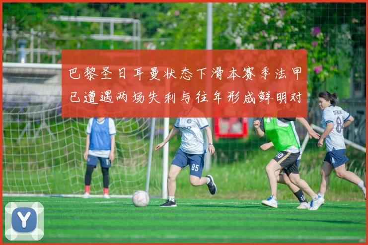 巴黎圣日耳曼状态下滑本赛季法甲已遭遇两场失利与往年形成鲜明对比