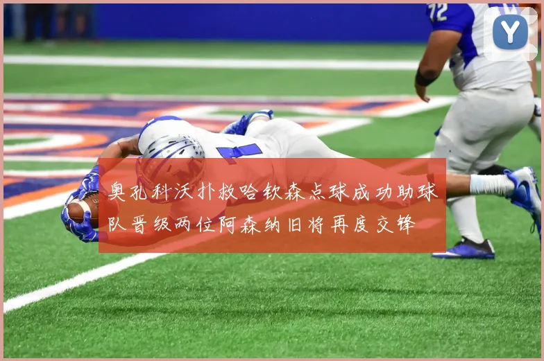 奥孔科沃扑救哈钦森点球成功助球队晋级两位阿森纳旧将再度交锋