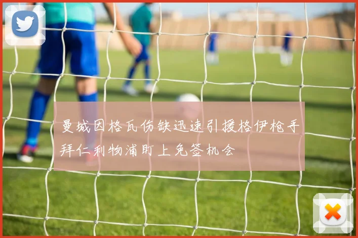 曼城因格瓦伤缺迅速引援格伊枪手拜仁利物浦盯上免签机会