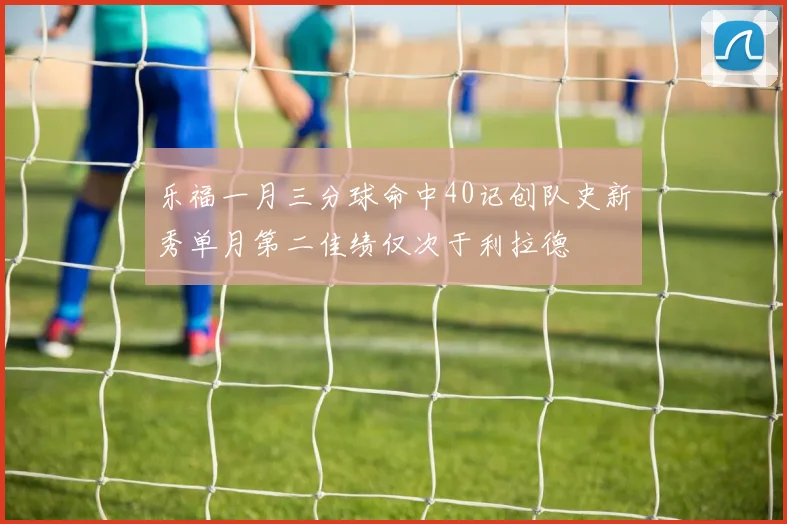 乐福一月三分球命中40记创队史新秀单月第二佳绩仅次于利拉德
