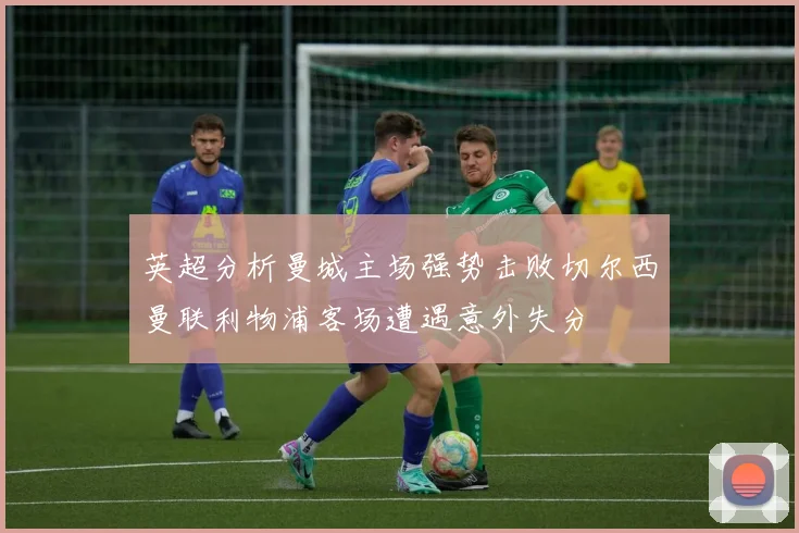 英超分析曼城主场强势击败切尔西曼联利物浦客场遭遇意外失分