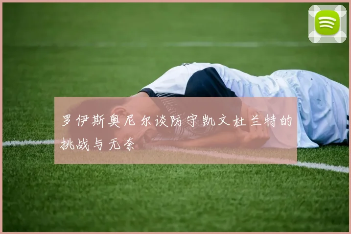 罗伊斯奥尼尔谈防守凯文杜兰特的挑战与无奈