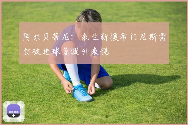 阿尔贝蒂尼：米兰新援希门尼斯需打破进球荒提升表现
