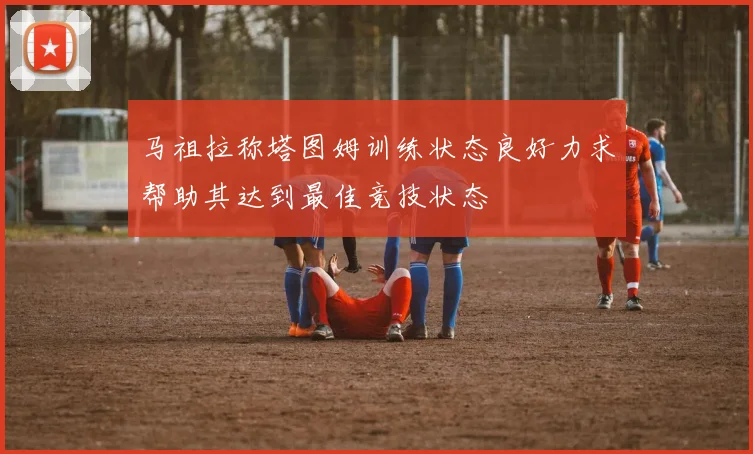 马祖拉称塔图姆训练状态良好力求帮助其达到最佳竞技状态