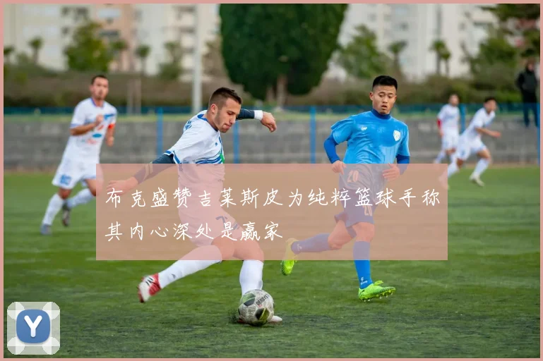 布克盛赞吉莱斯皮为纯粹篮球手称其内心深处是赢家