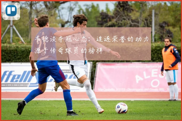 韦德谈夺冠心态：追逐荣誉的动力源于传奇球员的榜样