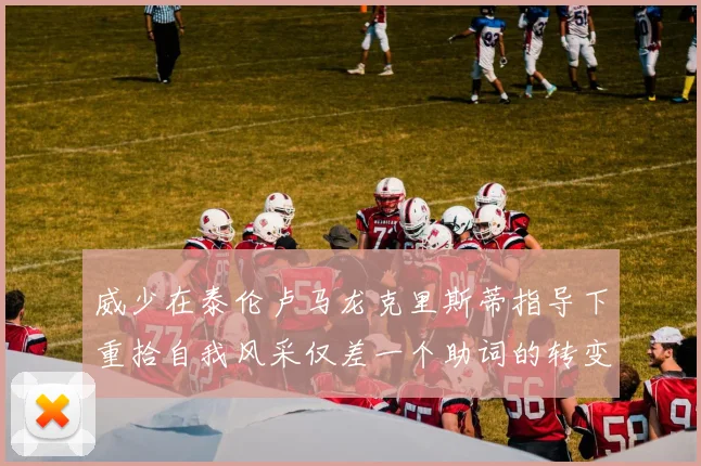 威少在泰伦卢马龙克里斯蒂指导下重拾自我风采仅差一个助词的转变