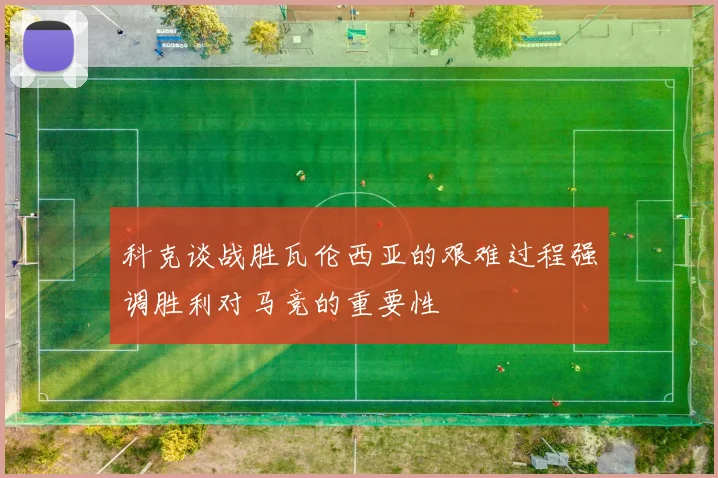 科克谈战胜瓦伦西亚的艰难过程强调胜利对马竞的重要性