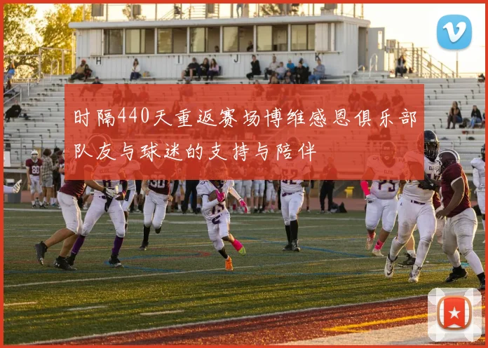 时隔440天重返赛场博维感恩俱乐部队友与球迷的支持与陪伴