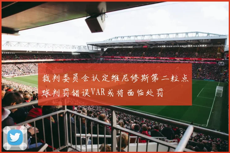 裁判委员会认定维尼修斯第二粒点球判罚错误VAR或将面临处罚