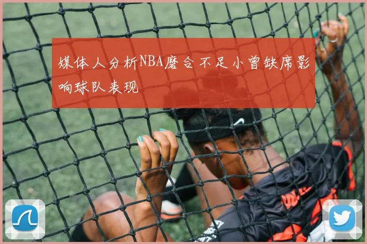 媒体人分析NBA磨合不足小曾缺席影响球队表现