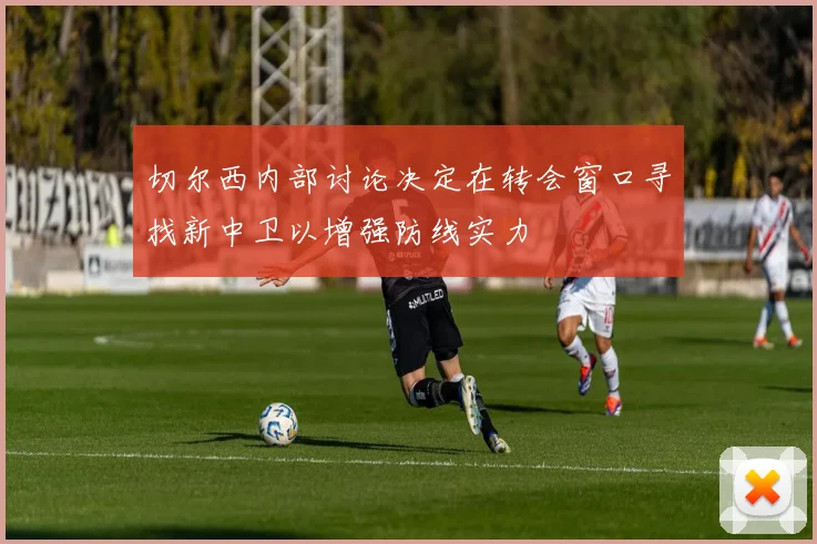 切尔西内部讨论决定在转会窗口寻找新中卫以增强防线实力