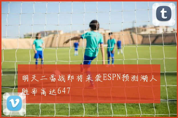 明天二番战即将来袭ESPN预测湖人胜率高达647