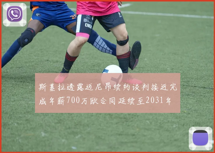 斯基拉透露迈尼昂续约谈判接近完成年薪700万欧合同延续至2031年