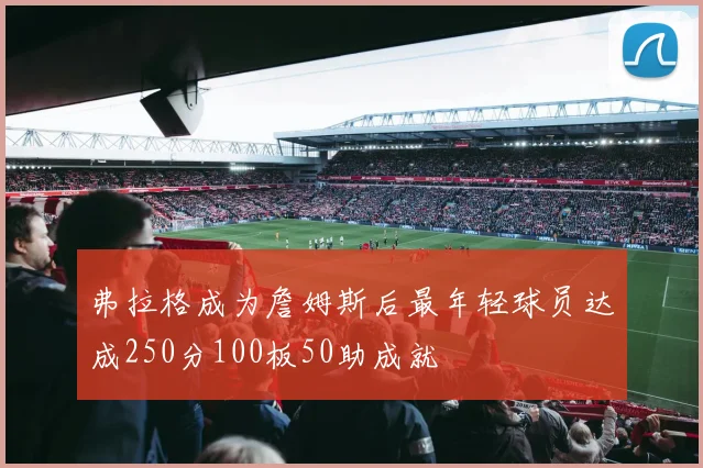 弗拉格成为詹姆斯后最年轻球员达成250分100板50助成就