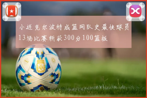 小迈克尔波特成篮网队史最快球员13场比赛斩获300分100篮板