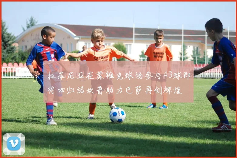 拉菲尼亚在蒙锥克球场参与43球即将回归诺坎普助力巴萨再创辉煌