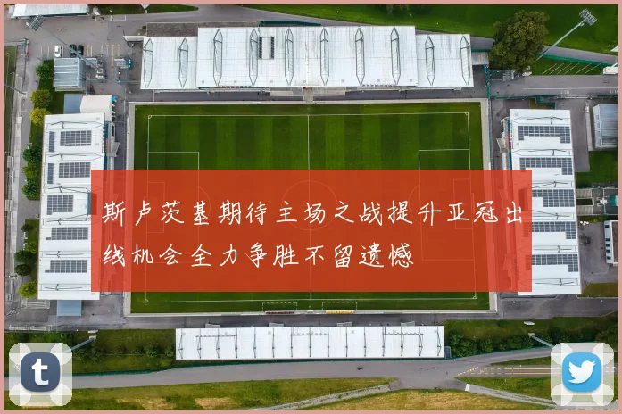 斯卢茨基期待主场之战提升亚冠出线机会全力争胜不留遗憾