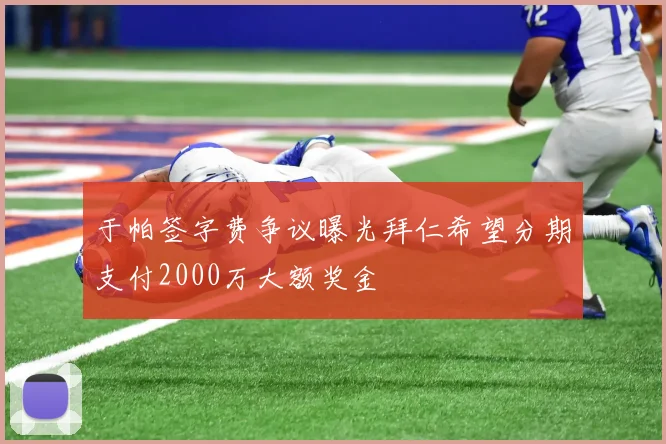 于帕签字费争议曝光拜仁希望分期支付2000万大额奖金