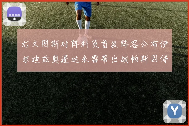 尤文图斯对阵科莫首发阵容公布伊尔迪兹奥蓬达米雷蒂出战帕斯因停赛缺席