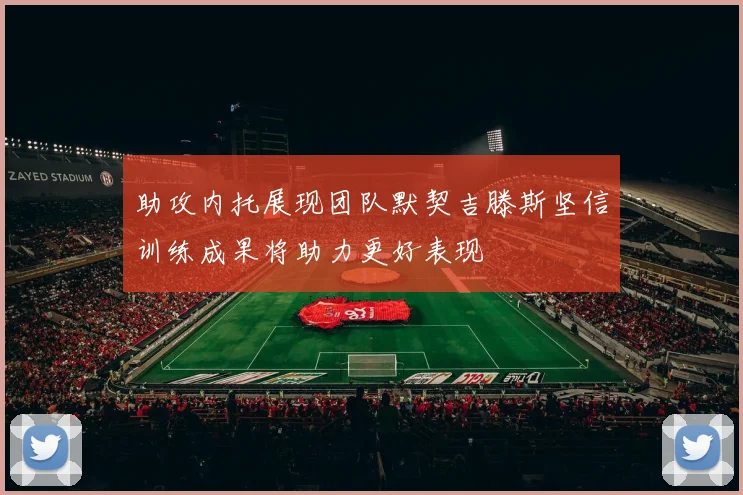 助攻内托展现团队默契吉滕斯坚信训练成果将助力更好表现