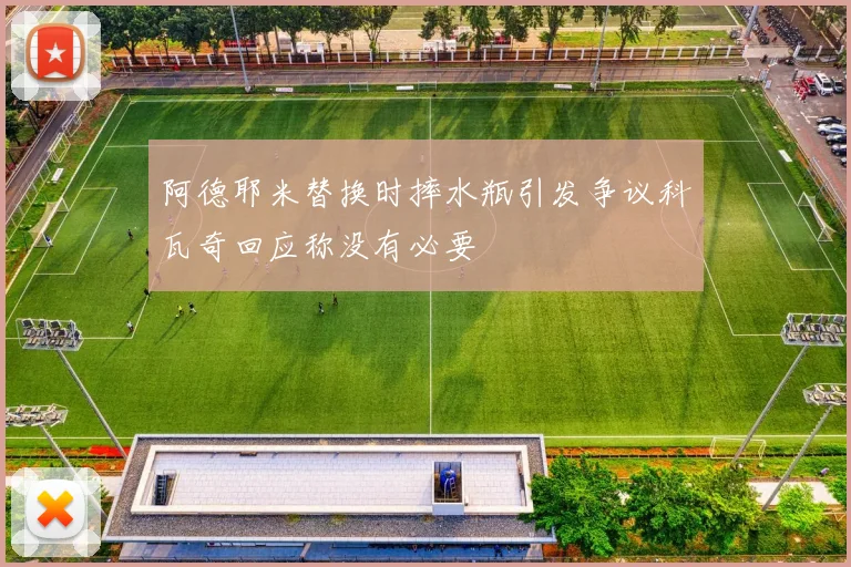 阿德耶米替换时摔水瓶引发争议科瓦奇回应称没有必要