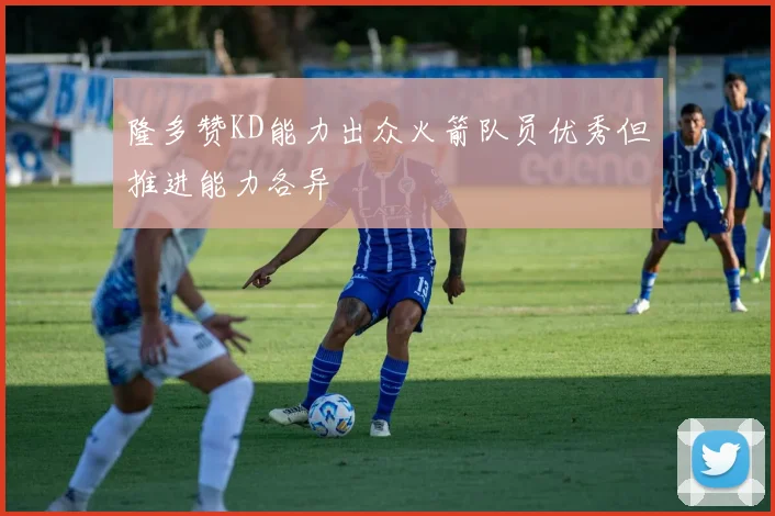 隆多赞KD能力出众火箭队员优秀但推进能力各异