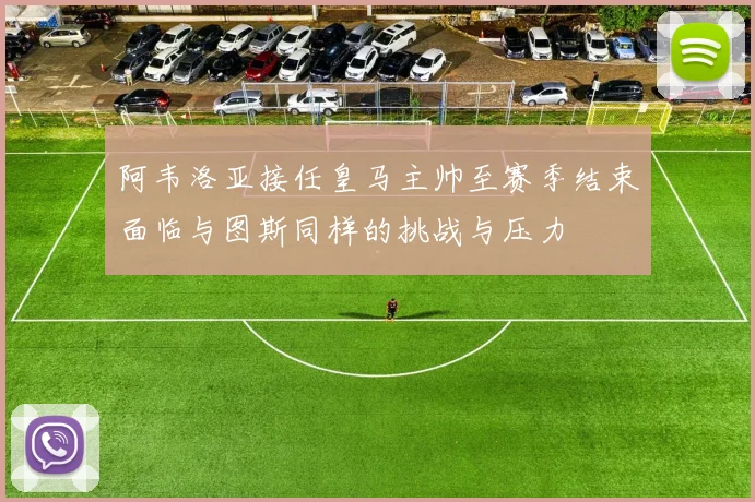 阿韦洛亚接任皇马主帅至赛季结束面临与图斯同样的挑战与压力