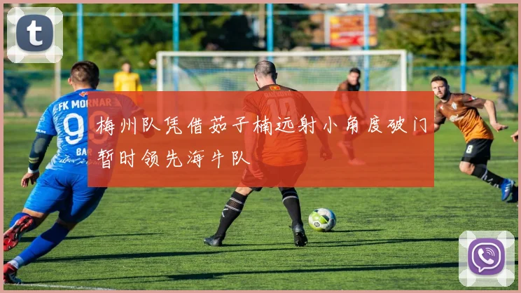 梅州队凭借茹子楠远射小角度破门暂时领先海牛队