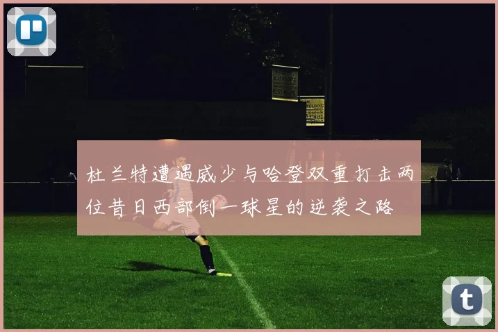 杜兰特遭遇威少与哈登双重打击两位昔日西部倒一球星的逆袭之路