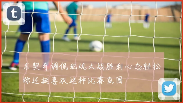 东契奇调侃犯规大战胜利心态轻松称还挺喜欢这种比赛氛围