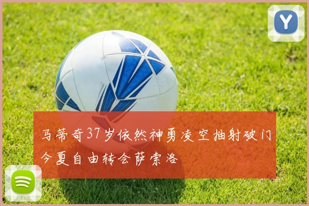 马蒂奇37岁依然神勇凌空抽射破门今夏自由转会萨索洛