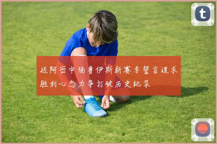 迈阿密中场鲁伊斯新赛季誓言追求胜利心态力争打破历史纪录