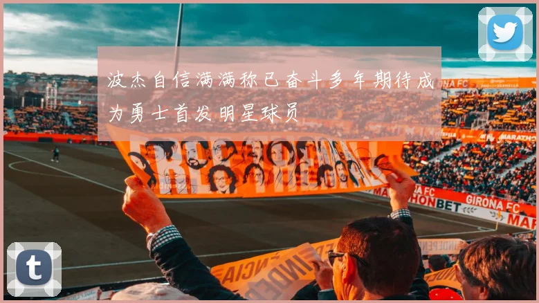 波杰自信满满称已奋斗多年期待成为勇士首发明星球员