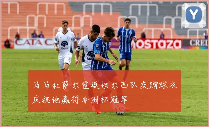 马马杜萨尔重返切尔西队友赠球衣庆祝他赢得非洲杯冠军