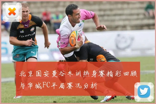 北京国安曼谷冬训热身赛精彩回顾与华城FC平局赛况分析