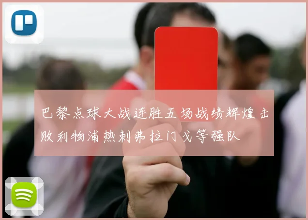 巴黎点球大战连胜五场战绩辉煌击败利物浦热刺弗拉门戈等强队