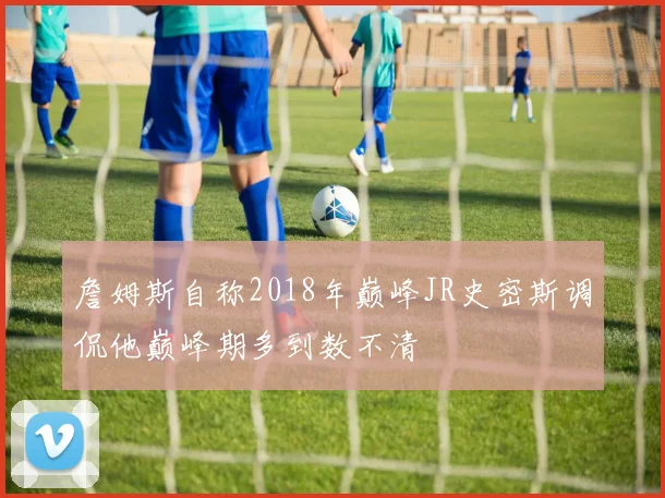詹姆斯自称2018年巅峰JR史密斯调侃他巅峰期多到数不清