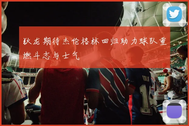 狄龙期待杰伦格林回归助力球队重燃斗志与士气