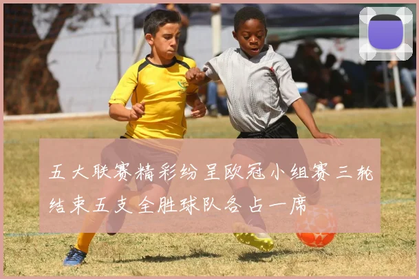 五大联赛精彩纷呈欧冠小组赛三轮结束五支全胜球队各占一席